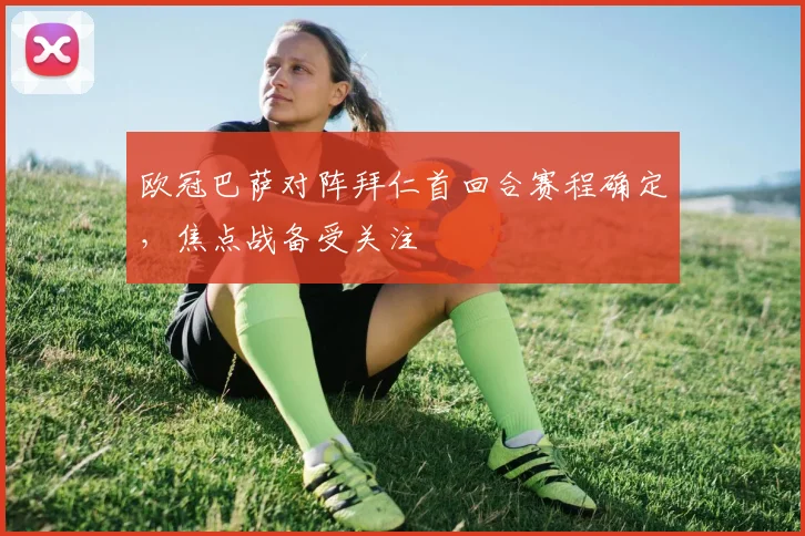 欧冠巴萨对阵拜仁首回合赛程确定,焦点战备受关注