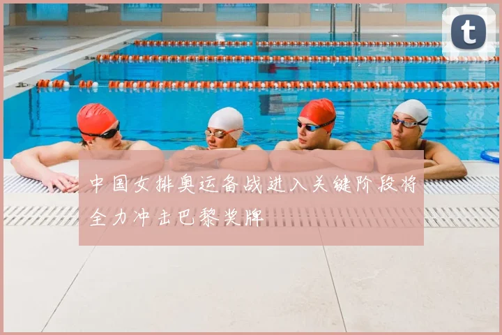 中国女排奥运备战进入关键阶段将全力冲击巴黎奖牌