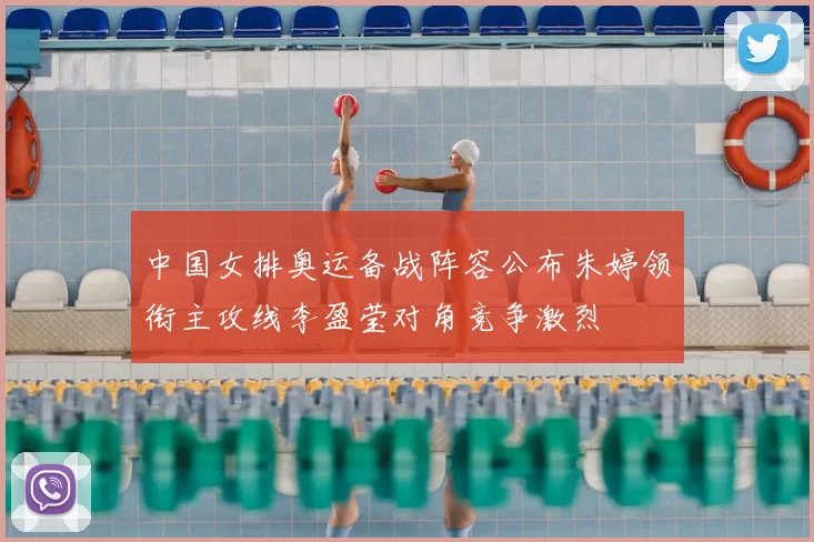 中国女排奥运备战阵容公布朱婷领衔主攻线李盈莹对角竞争激烈