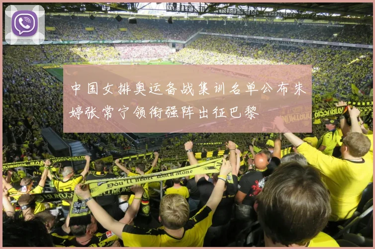 中国女排奥运备战集训名单公布朱婷张常宁领衔强阵出征巴黎