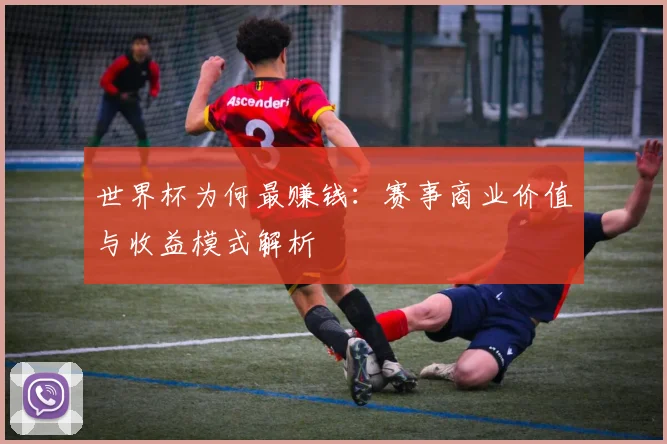 世界杯为何最赚钱:赛事商业价值与收益模式解析