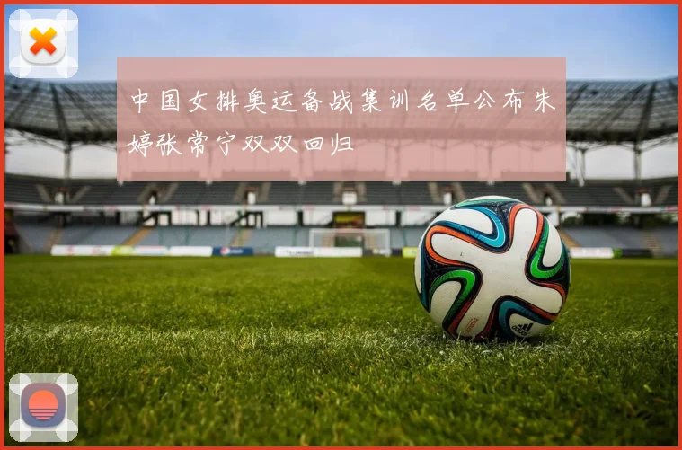 中国女排奥运备战集训名单公布朱婷张常宁双双回归