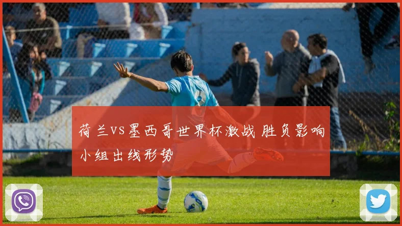 荷兰vs墨西哥世界杯激战 胜负影响小组出线形势