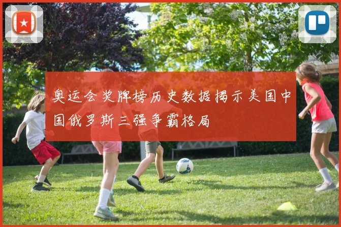 奥运会奖牌榜历史数据揭示美国中国俄罗斯三强争霸格局