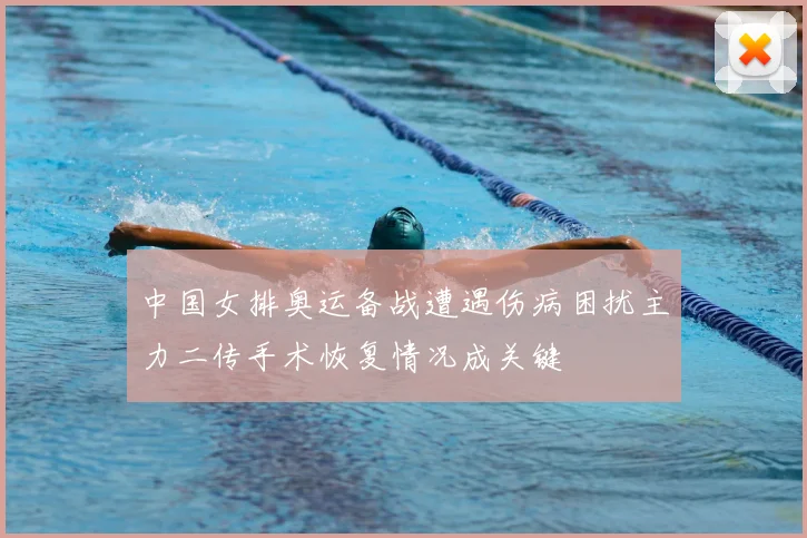 中国女排奥运备战遭遇伤病困扰主力二传手术恢复情况成关键