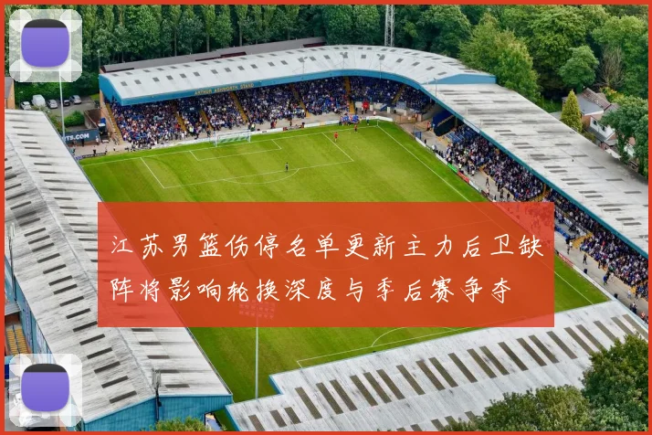 江苏男篮伤停名单更新主力后卫缺阵将影响轮换深度与季后赛争夺