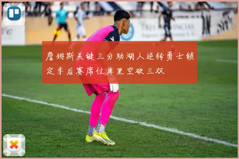 詹姆斯关键三分助湖人逆转勇士锁定季后赛席位库里空砍三双