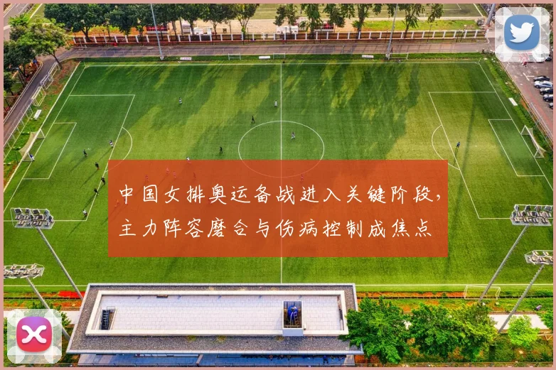中国女排奥运备战进入关键阶段，主力阵容磨合与伤病控制成焦点