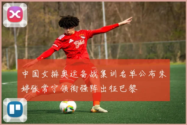 中国女排奥运备战集训名单公布朱婷张常宁领衔强阵出征巴黎