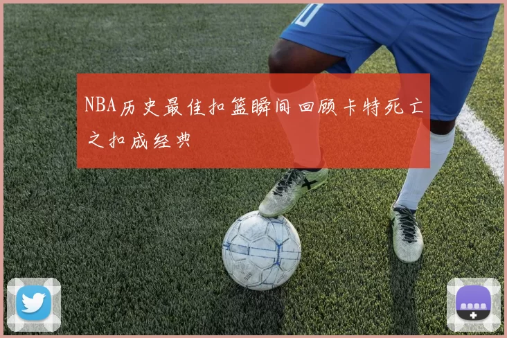 NBA历史最佳扣篮瞬间回顾卡特死亡之扣成经典
