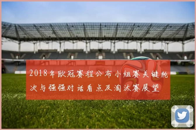 2018年欧冠赛程公布小组赛关键轮次与强强对话看点及淘汰赛展望