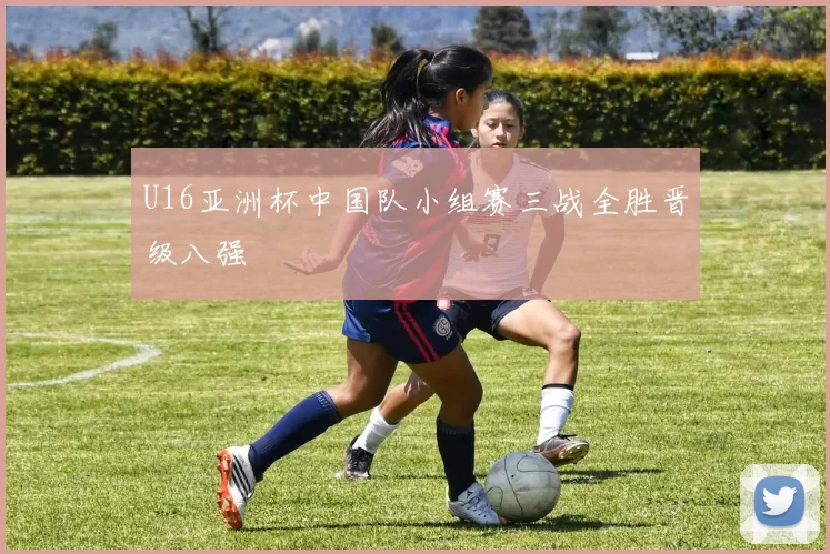 U16亚洲杯中国队小组赛三战全胜晋级八强