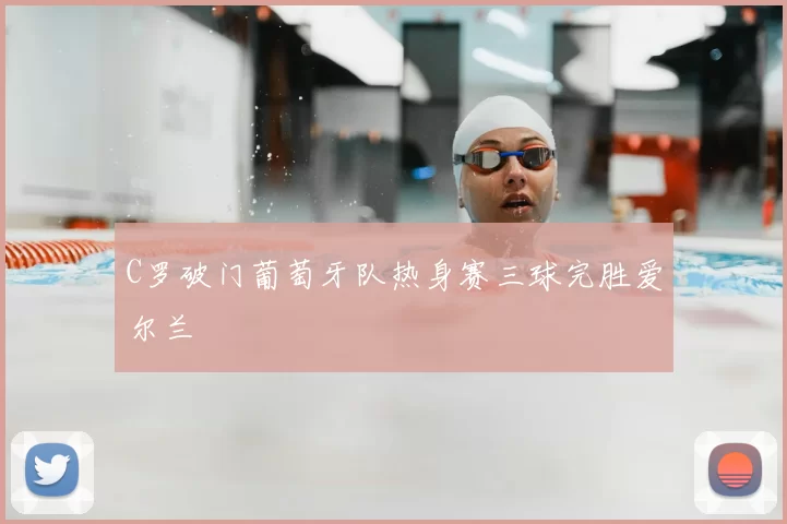 C罗破门葡萄牙队热身赛三球完胜爱尔兰