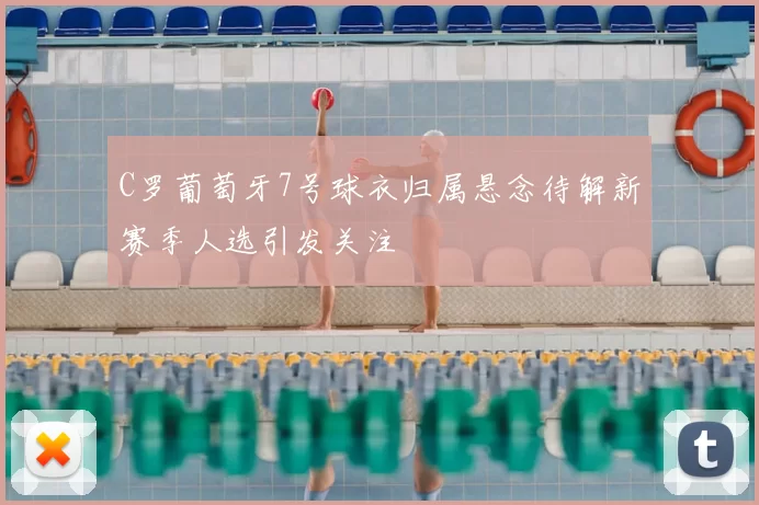 C罗葡萄牙7号球衣归属悬念待解新赛季人选引发关注
