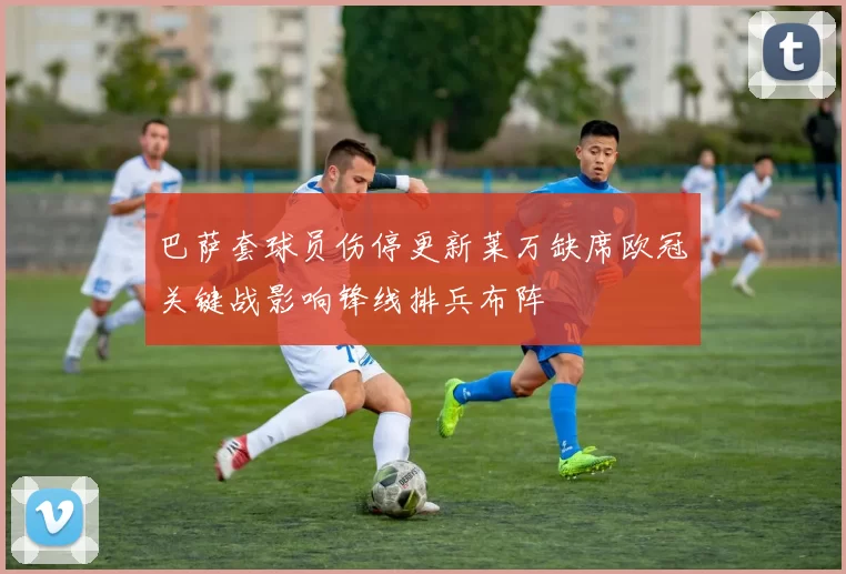 巴萨套球员伤停更新莱万缺席欧冠关键战影响锋线排兵布阵