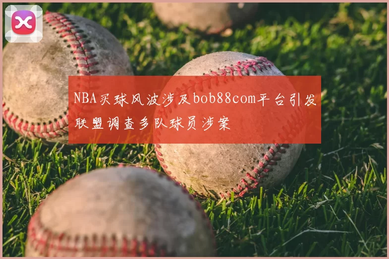 NBA买球风波涉及bob88com平台引发联盟调查多队球员涉案