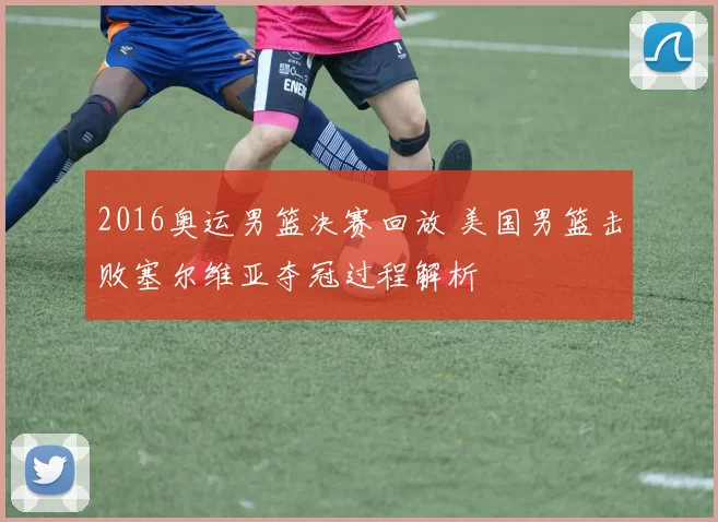 2016奥运男篮决赛回放 美国男篮击败塞尔维亚夺冠过程解析