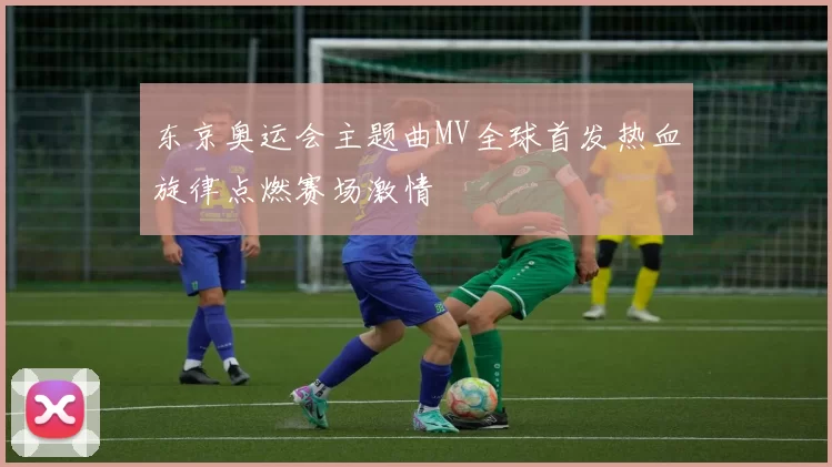 东京奥运会主题曲MV全球首发热血旋律点燃赛场激情