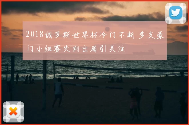 2018俄罗斯世界杯冷门不断 多支豪门小组赛失利出局引关注