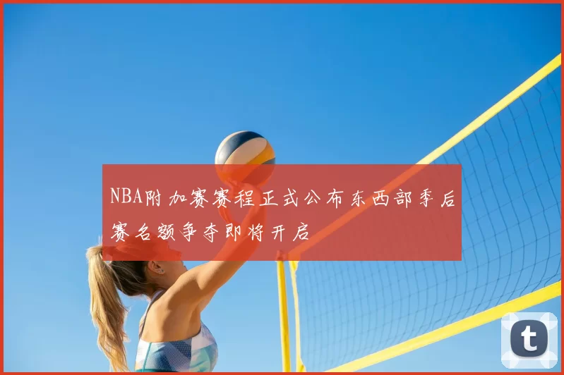 NBA附加赛赛程正式公布东西部季后赛名额争夺即将开启