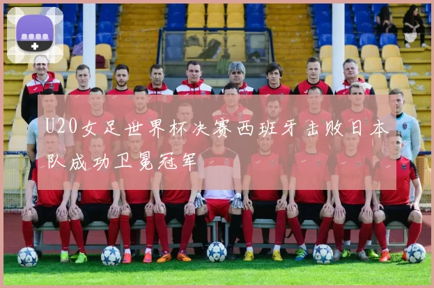 U20女足世界杯决赛西班牙击败日本队成功卫冕冠军