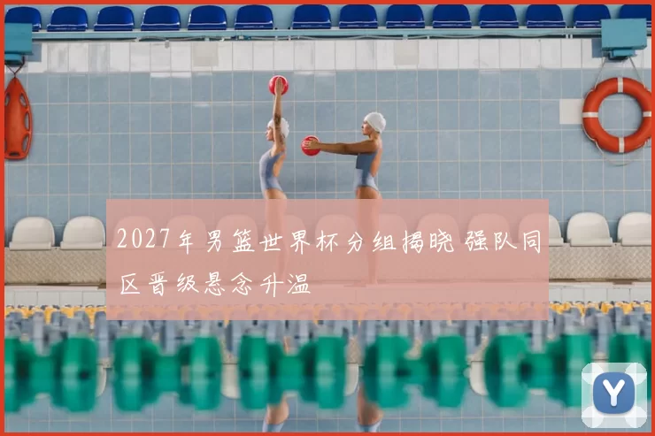 2027年男篮世界杯分组揭晓 强队同区晋级悬念升温