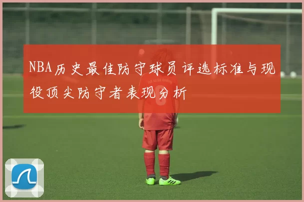 NBA历史最佳防守球员评选标准与现役顶尖防守者表现分析