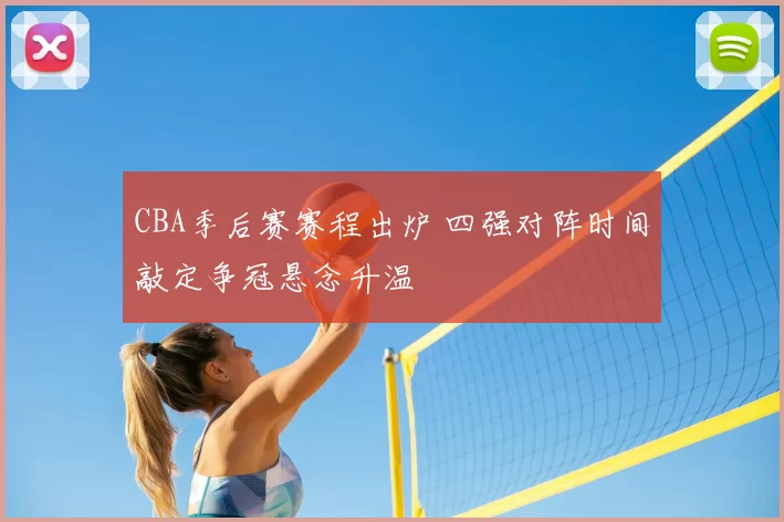 CBA季后赛赛程出炉 四强对阵时间敲定争冠悬念升温