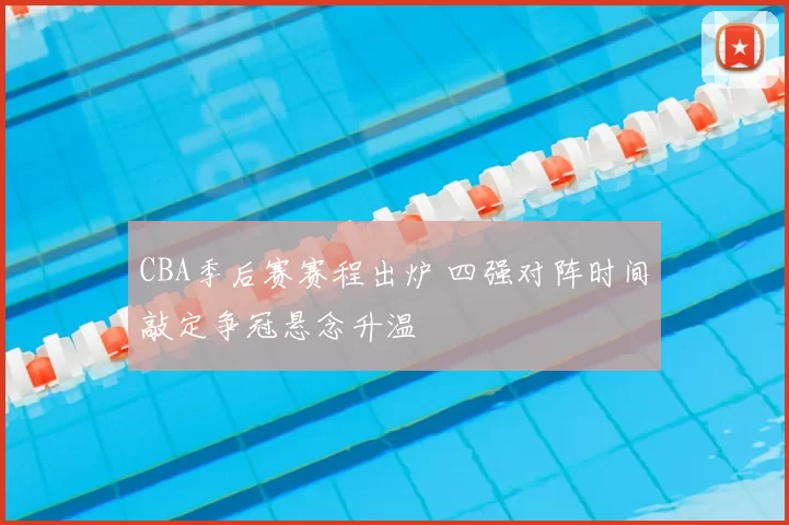 CBA季后赛赛程出炉 四强对阵时间敲定争冠悬念升温