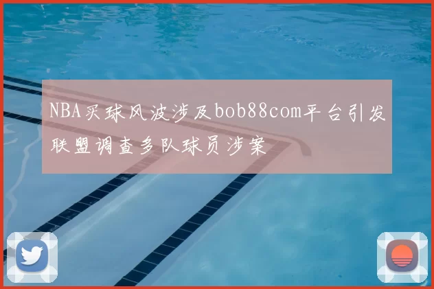 NBA买球风波涉及bob88com平台引发联盟调查多队球员涉案