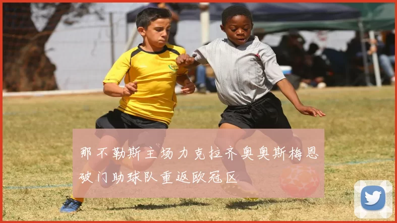 那不勒斯主场力克拉齐奥奥斯梅恩破门助球队重返欧冠区