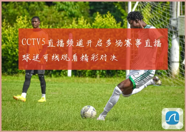 CCTV5直播频道开启多场赛事直播 球迷可线观看精彩对决