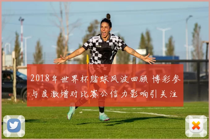 2018年世界杯赌球风波回顾 博彩参与度激增对比赛公信力影响引关注