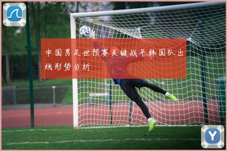 中国男足世预赛关键战平韩国队出线形势分析