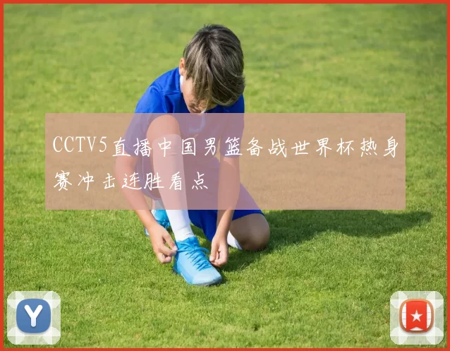 CCTV5直播中国男篮备战世界杯热身赛冲击连胜看点