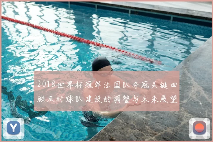 2018世界杯冠军法国队夺冠关键回顾及对球队建设的调整与未来展望