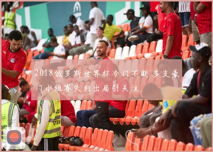 2018俄罗斯世界杯冷门不断 多支豪门小组赛失利出局引关注