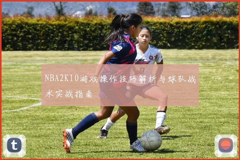 NBA2K10游戏操作技巧解析与球队战术实战指南