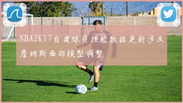 NBA2K17自建球员捏脸数据更新涉及詹姆斯面部模型调整