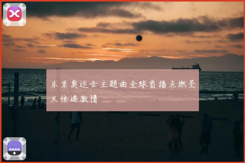 东京奥运会主题曲全球首播点燃圣火传递激情