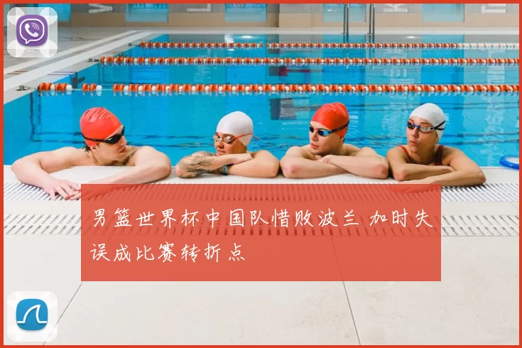 男篮世界杯中国队惜败波兰 加时失误成比赛转折点