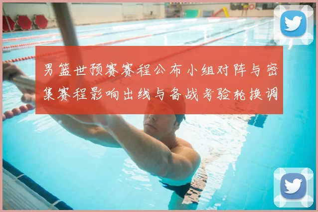 男篮世预赛赛程公布小组对阵与密集赛程影响出线与备战考验轮换调整