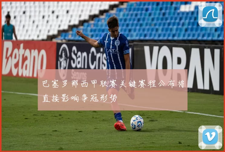 巴塞罗那西甲联赛关键赛程公布将直接影响争冠形势