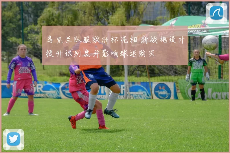 乌克兰队服欧洲杯亮相 新战袍设计提升识别度并影响球迷购买