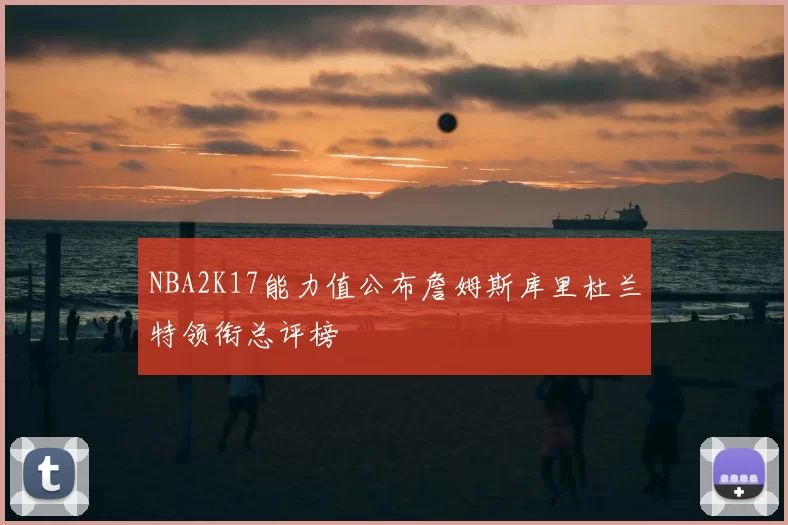 NBA2K17能力值公布詹姆斯库里杜兰特领衔总评榜