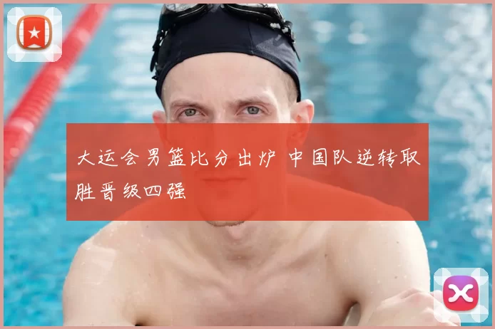 大运会男篮比分出炉 中国队逆转取胜晋级四强