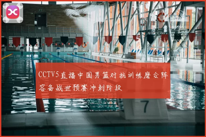 CCTV5直播中国男篮对抗训练磨合阵容备战世预赛冲刺阶段