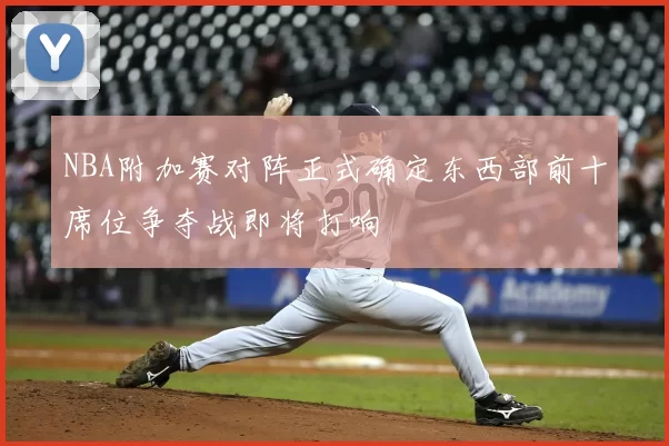 NBA附加赛对阵正式确定东西部前十席位争夺战即将打响