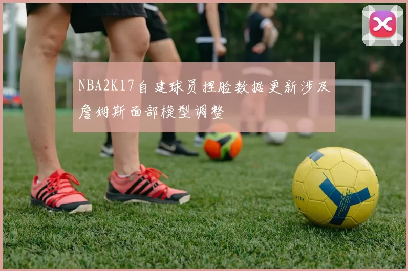 NBA2K17自建球员捏脸数据更新涉及詹姆斯面部模型调整