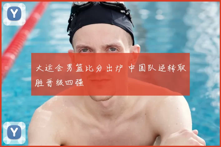 大运会男篮比分出炉 中国队逆转取胜晋级四强